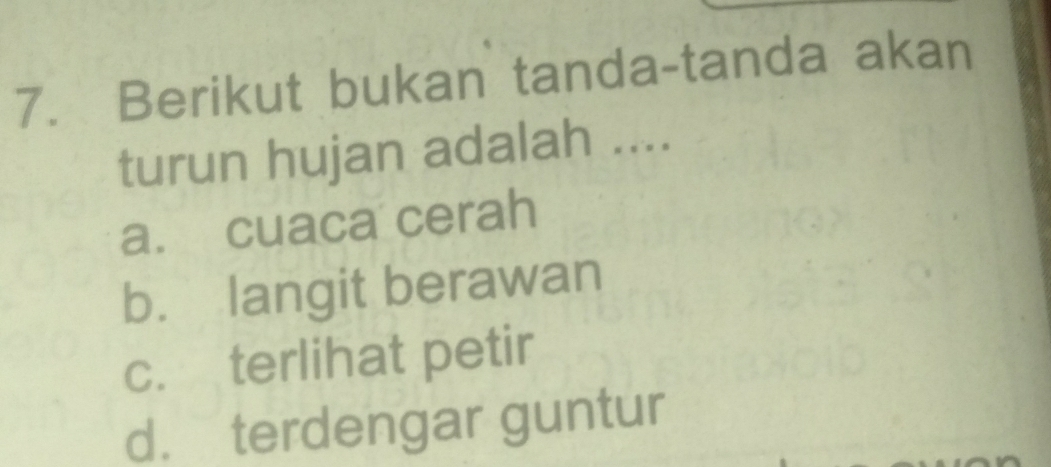 Berikut bukan tanda-tanda akan
turun hujan adalah ....
a. cuaca cerah
b. langit berawan
c. terlihat petir
d. terdengar guntur