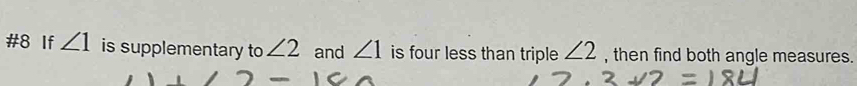 #8 If ∠ 1 is supplementary to ∠ 2 and ∠ 1 is four less than triple ∠ 2 , then find both angle measures.