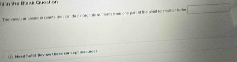 I] in the Blank Question 
The vascular tissue in plants that conducts organic nutrients from one part of the plant to another is the □ 
0 Need help? Review these concept resources.