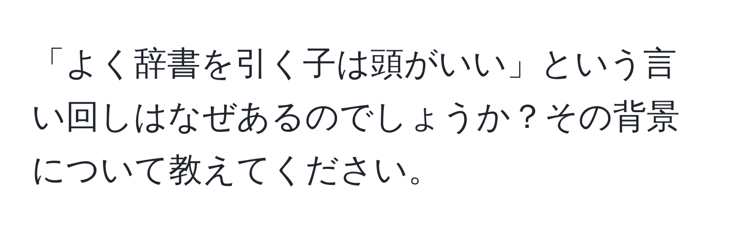 「よく辞書を引く子は頭がいい」という言い回しはなぜあるのでしょうか？その背景について教えてください。