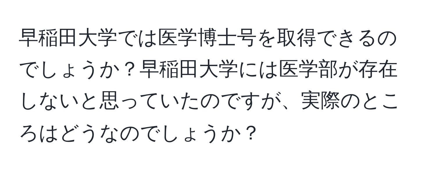 早稲田大学では医学博士号を取得できるのでしょうか？早稲田大学には医学部が存在しないと思っていたのですが、実際のところはどうなのでしょうか？