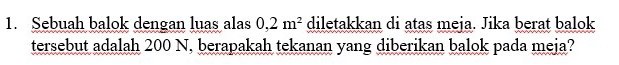 Sebuah balok dengan luas alas 0, 2m^2 diletakkan di atas meja. Jika berat balok 
tersebut adalah 200 N, berapakah tekanan yang diberikan balok pada meja?