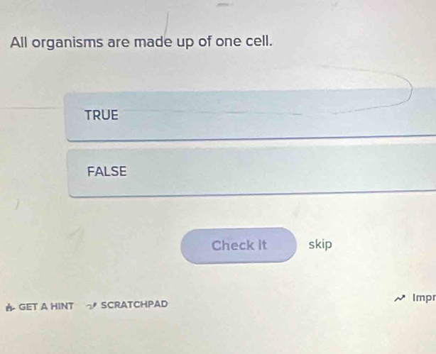 All organisms are made up of one cell.
TRUE
FALSE
Check it skip
GET A HINT プ SCRATCHPAD Impr