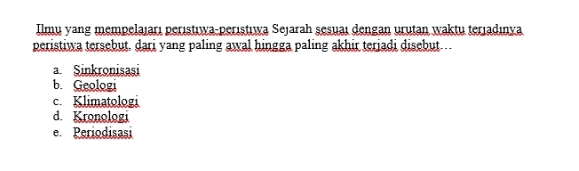 Ilmu yang mempelajarı perıstıwa-perıstıwa Sejarah şesuaı dengan urutan waktu terjadınya
peristiwa tersebut. dari yang paling awal hingga paling akhir teriadi disebut…
a Sinkronisasi
b. Geologi
c. Klimatologi
d. Kronologi
e. Periodisasi