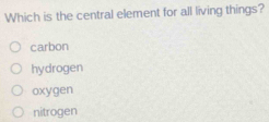 Which is the central element for all living things?
carbon
hydrogen
oxygen
nitrogen