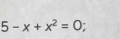 5-x+x^2=0;