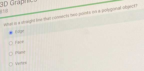 3D Graphics
818
What is a straight line that connects two points on a polygonal object?
Edge
Face
Plane
Vertex