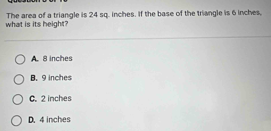 The area of a triangle is 24 sq. inches. If the base of the triangle is 6 inches,
what is its height?
A. 8 inches
B. 9 inches
C. 2 inches
D. 4 inches