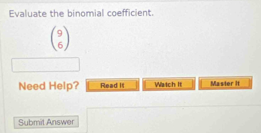 Evaluate the binomial coefficient.
beginpmatrix 9 6endpmatrix
Need Help? Read It Watch It Master it 
Submit Answer