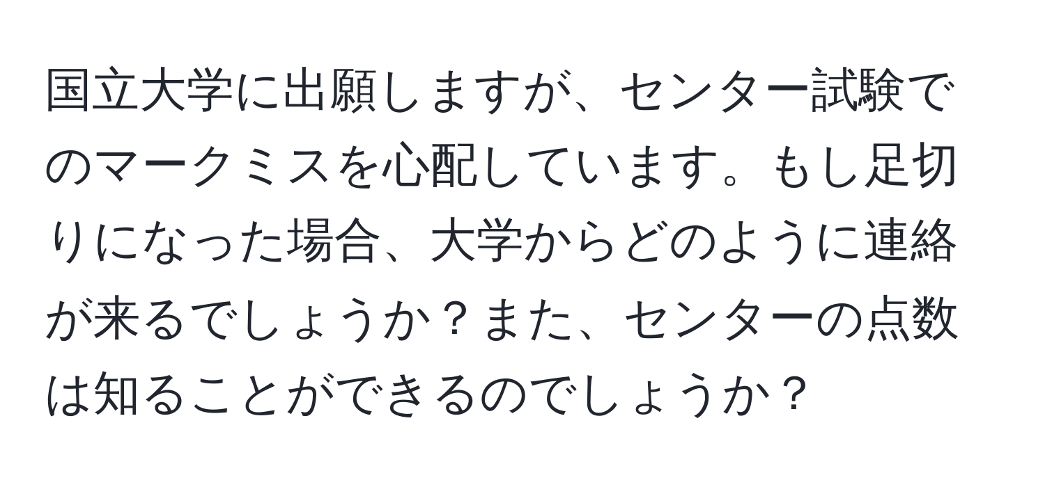 国立大学に出願しますが、センター試験でのマークミスを心配しています。もし足切りになった場合、大学からどのように連絡が来るでしょうか？また、センターの点数は知ることができるのでしょうか？