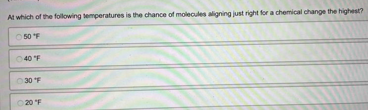 At which of the following temperatures is the chance of molecules aligning just right for a chemical change the highest?
50°F
40°F
30°F
20°F