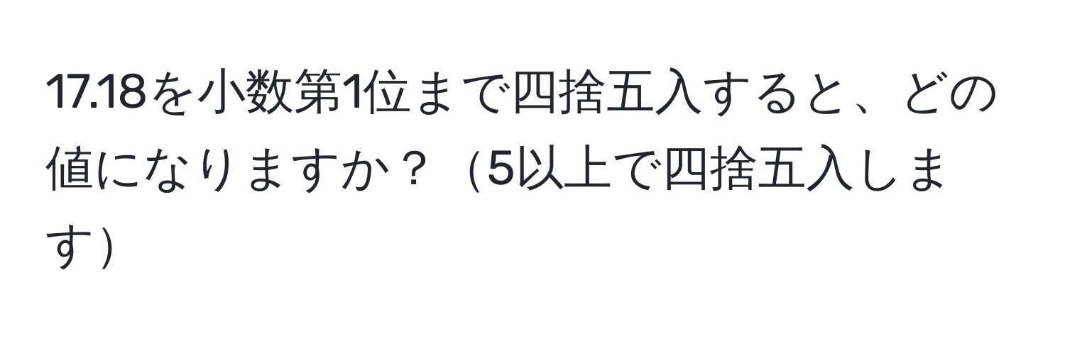 17.18を小数第1位まで四捨五入すると、どの値になりますか？5以上で四捨五入します