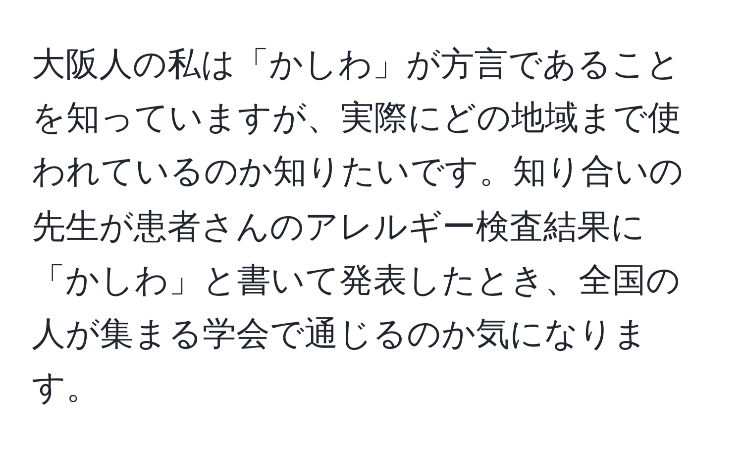 大阪人の私は「かしわ」が方言であることを知っていますが、実際にどの地域まで使われているのか知りたいです。知り合いの先生が患者さんのアレルギー検査結果に「かしわ」と書いて発表したとき、全国の人が集まる学会で通じるのか気になります。