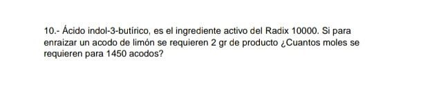 10.- Ácido indol-3-butírico, es el ingrediente activo del Radix 10000. Si para 
enraizar un acodo de limón se requieren 2 gr de producto ¿Cuantos moles se 
requieren para 1450 acodos?