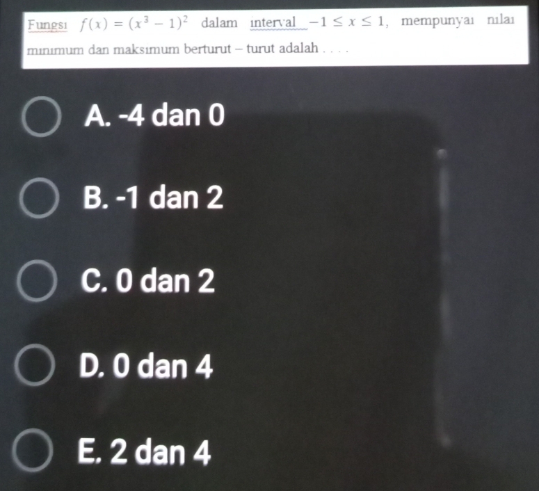 Fungsi f(x)=(x^3-1)^2 dalam interval -1≤ x≤ 1 ,mempunyaı nılaı
minımum dan maksımum berturut - turut adalah . . . .
A. -4 dan 0
B. -1 dan 2
C. 0 dan 2
D. 0 dan 4
E. 2 dan 4