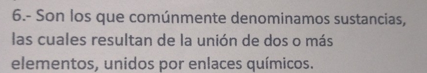 6.- Son los que comúnmente denominamos sustancias, 
las cuales resultan de la unión de dos o más 
elementos, unidos por enlaces químicos.