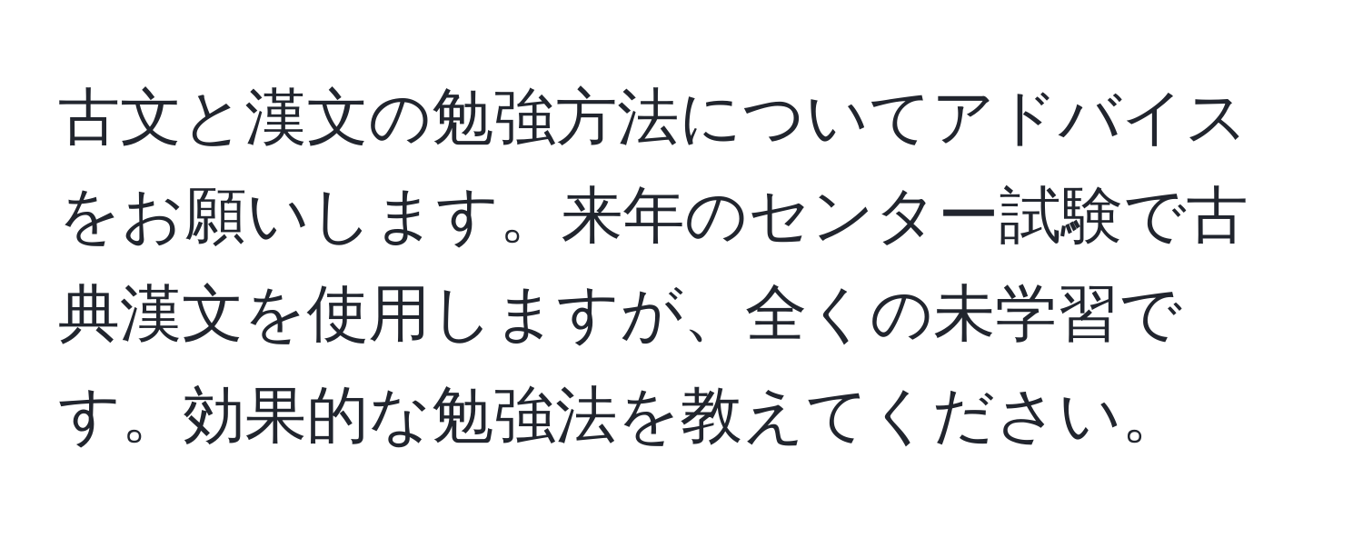 古文と漢文の勉強方法についてアドバイスをお願いします。来年のセンター試験で古典漢文を使用しますが、全くの未学習です。効果的な勉強法を教えてください。