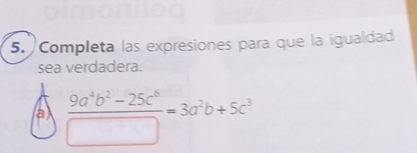 Completa las expresiones para que la igualdad 
sea verdadera. 
a  (9a^4b^2-25c^6)/□  =3a^2b+5c^3