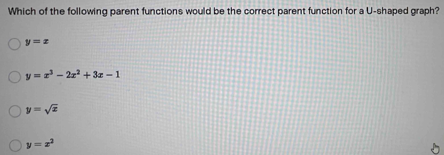 Which of the following parent functions would be the correct parent function for a U-shaped graph?
y=x
y=x^3-2x^2+3x-1
y=sqrt(x)
y=x^2