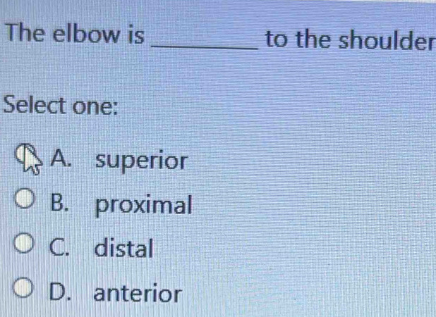 The elbow is _to the shoulder
Select one:
A. superior
B. proximal
C. distal
D. anterior