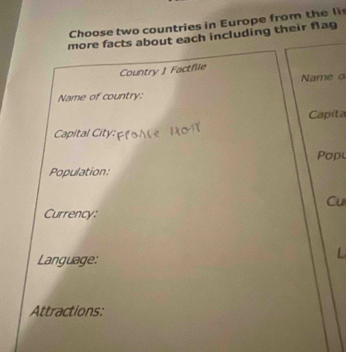 Choose two countries in Europe from the li 
more facts about each including their flag 
Country 1 Factfile 
Name o 
Name of country: 
Capíta 
Capital City: 
Popu 
Population: 
Cu 
Currency: 
Language: 
L 
Attractions: