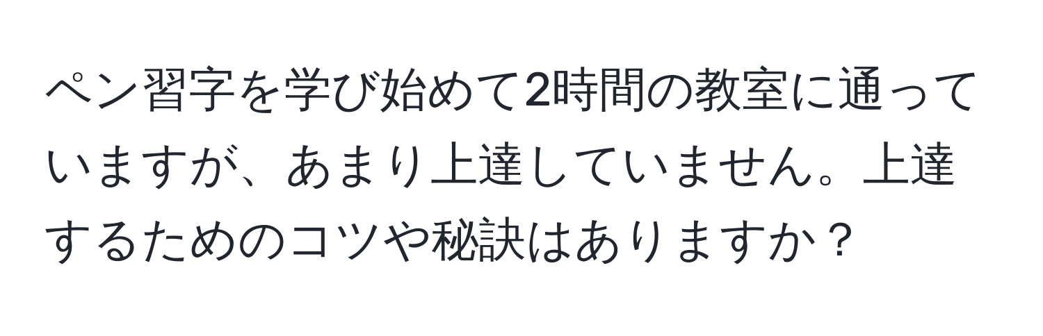 ペン習字を学び始めて2時間の教室に通っていますが、あまり上達していません。上達するためのコツや秘訣はありますか？