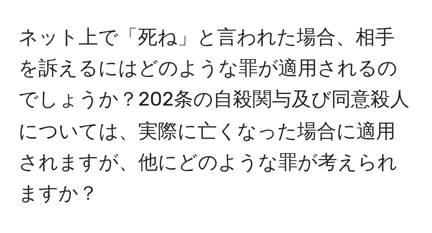 ネット上で「死ね」と言われた場合、相手を訴えるにはどのような罪が適用されるのでしょうか？202条の自殺関与及び同意殺人については、実際に亡くなった場合に適用されますが、他にどのような罪が考えられますか？