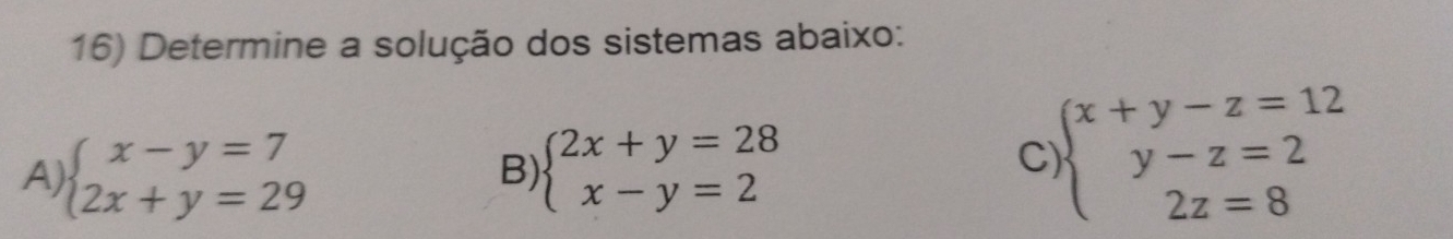 Determine a solução dos sistemas abaixo:
A) beginarrayl x-y=7 2x+y=29endarray. beginarrayl 2x+y=28 x-y=2endarray.
B)
C beginarrayl x+y-z=12 y-z=2 2z=8endarray.