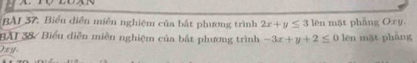 BAI 37. Biểu diễn miền nghiệm của bắt phương trình 2x+y≤ 3 lên mặt phẳng Oxy,
BAI 38/ Biểu diễn miền nghiệm của bất phương trình -3x+y+2≤ 0 lēn mặt phảng
) xy.