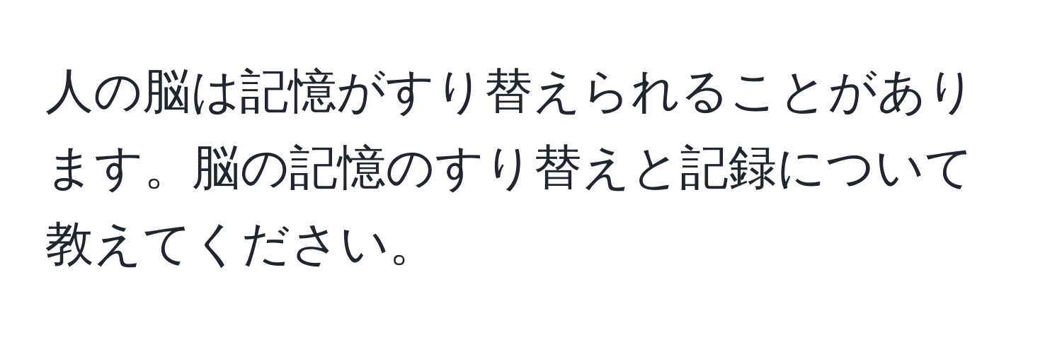 人の脳は記憶がすり替えられることがあります。脳の記憶のすり替えと記録について教えてください。