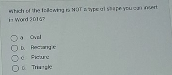 Which of the following is NOT a type of shape you can insert
in Word 2016?
a Oval
b. Rectangle
c Picture
d. Triangle