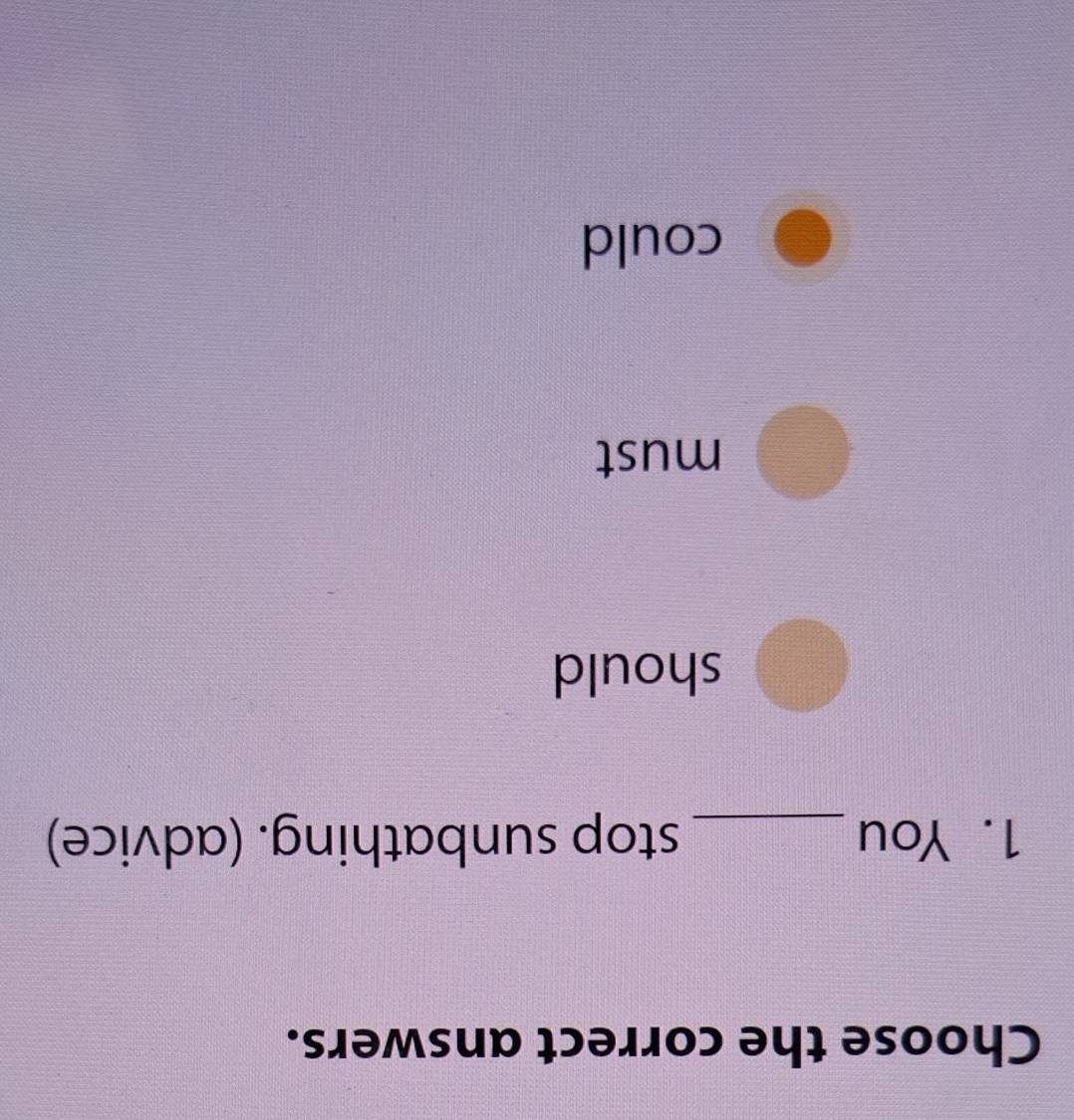 Choose the correct answers.
1. You _stop sunbathing. (advice)
should
must
could