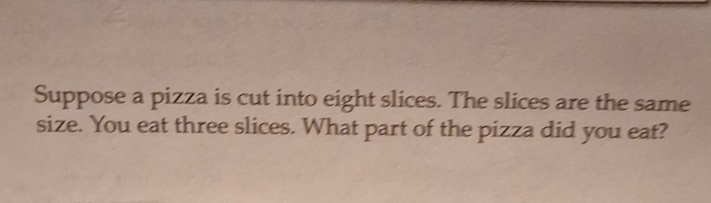 Suppose a pizza is cut into eight slices. The slices are the same 
size. You eat three slices. What part of the pizza did you eat?