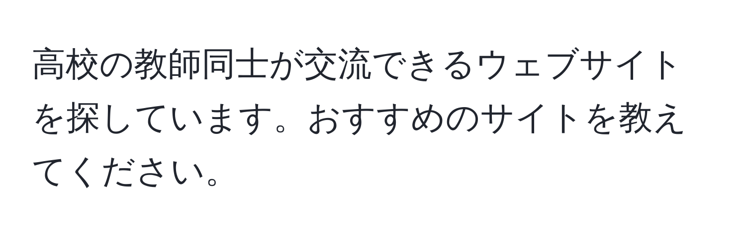 高校の教師同士が交流できるウェブサイトを探しています。おすすめのサイトを教えてください。