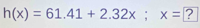 h(x)=61.41+2.32x; x=□ _1 ) ^circ 