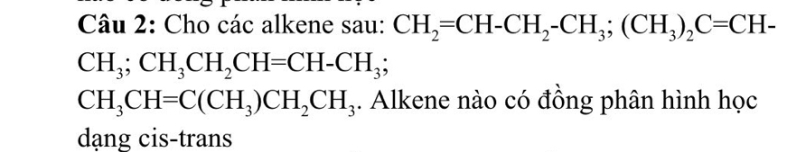 Cho các alkene sau: CH_2=CH-CH_2-CH_3; (CH_3)_2C=CH-
CH_3; CH_3CH_2CH=CH-CH_3;
CH_3CH=C(CH_3)CH_2CH_3. Alkene nào có đồng phân hình học 
dạng cis-trans