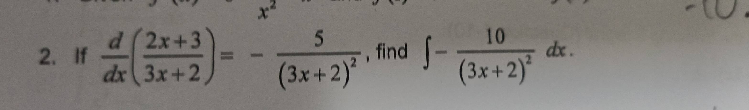 x^2
2. If  d/dx ( (2x+3)/3x+2 )=-frac 5(3x+2)^2 , find ∈t -frac 10(3x+2)^2dx.