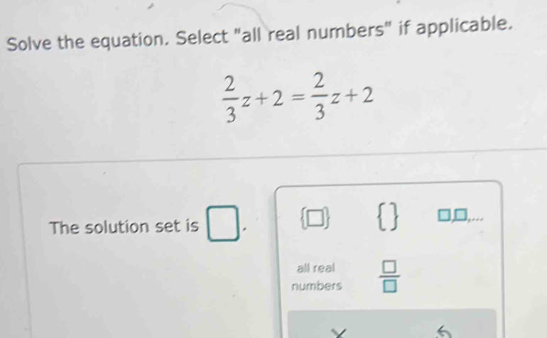 Solve the equation. Select "all real numbers" if applicable.
 2/3 z+2= 2/3 z+2
The solution set is □ .
□,□,...
all real
numbers  □ /□  
6