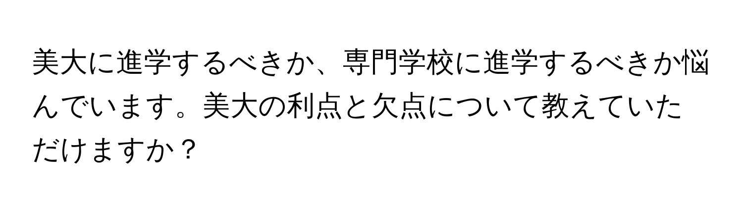 美大に進学するべきか、専門学校に進学するべきか悩んでいます。美大の利点と欠点について教えていただけますか？