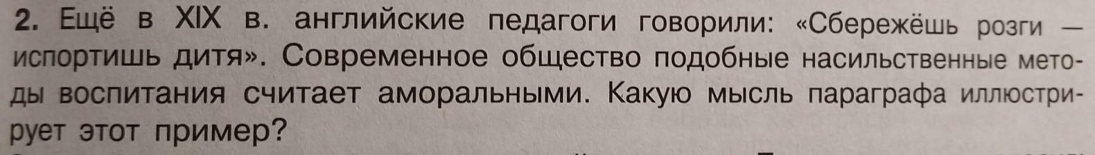 Ещё в ΧIX в. английские педагоги говорили: «Сбережёшь розги ー 
ислортишь дитя». Современное обшество подобные насильственные мето- 
ды восπитания считает аморальными. Какуюо мысль πараграфа иллΙостри- 
pует этот пример?