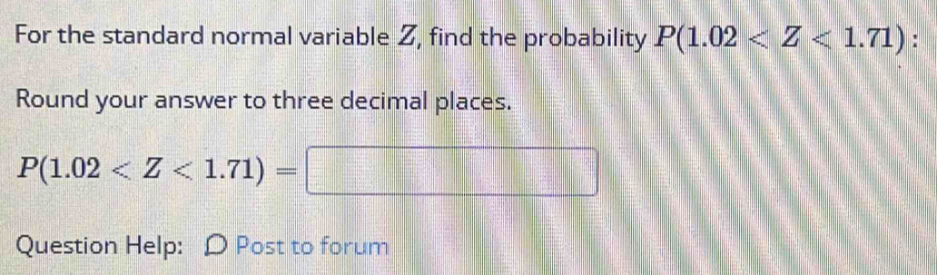 For the standard normal variable 2, find the probability P(1.02 : 
Round your answer to three decimal places.
P(1.02
Question Help: Post to forum