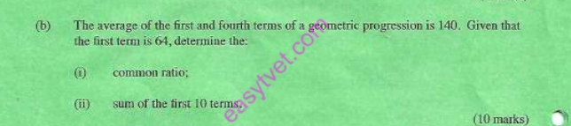 The average of the first and fourth terms of a geometric progression is 140. Given that 
the first term is 64, determine the: 
(i) common ratio; 
(ii) sum of the first 10 terms? 
(10 marks)