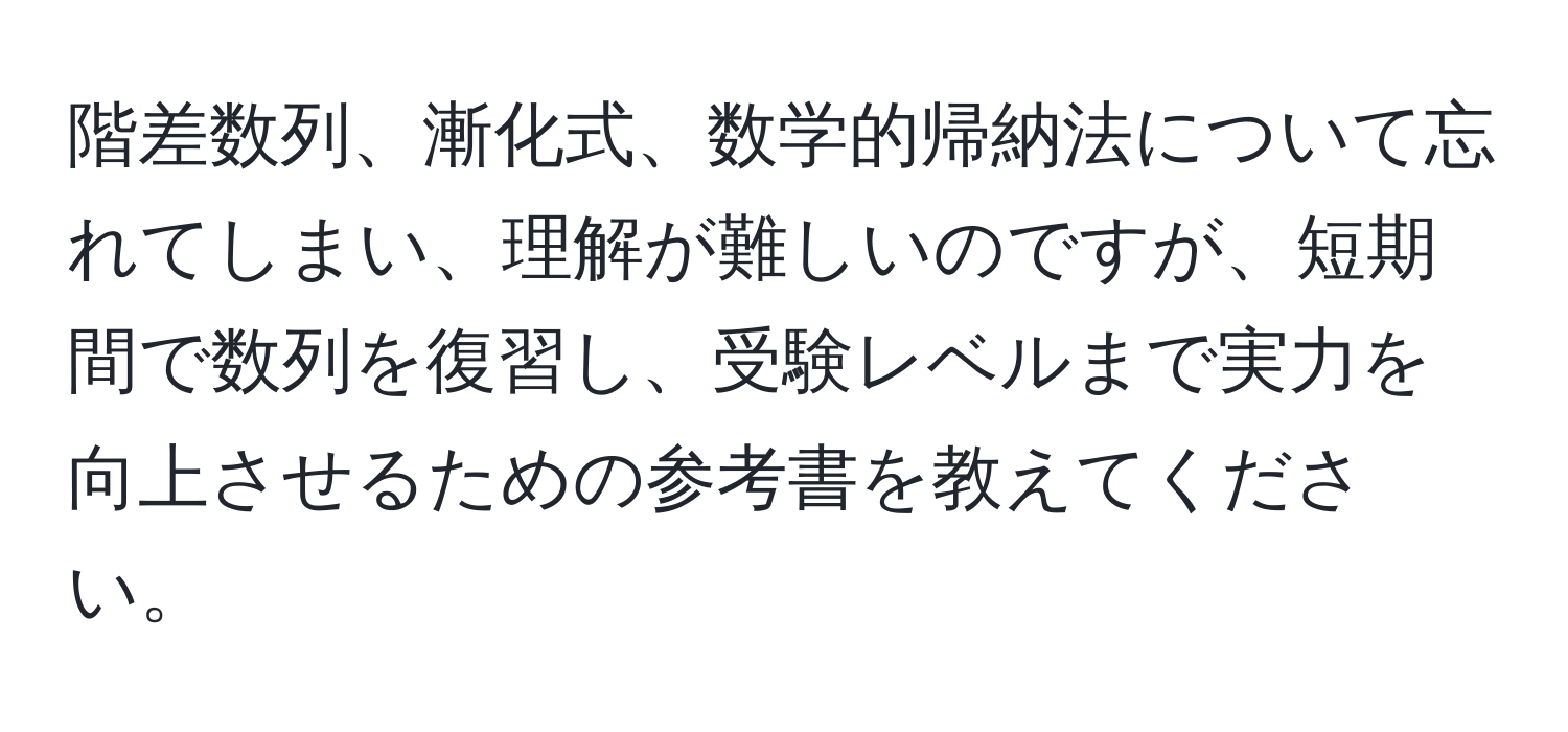 階差数列、漸化式、数学的帰納法について忘れてしまい、理解が難しいのですが、短期間で数列を復習し、受験レベルまで実力を向上させるための参考書を教えてください。