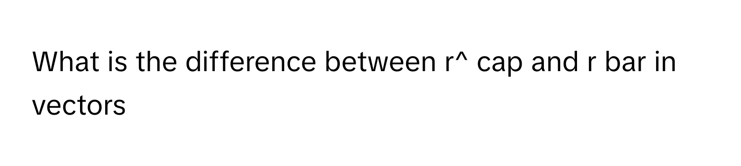 Solved: What is the difference between r^ cap and r bar in vectors ...