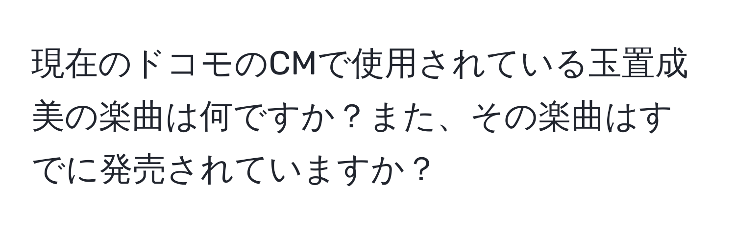 現在のドコモのCMで使用されている玉置成美の楽曲は何ですか？また、その楽曲はすでに発売されていますか？