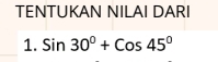 TENTUKAN NILAI DARI 
1. Sin30°+Cos45°