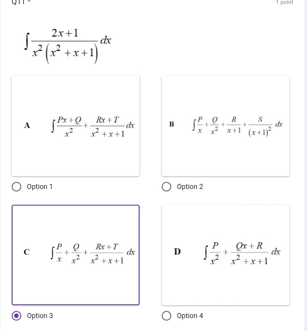 ∈t  (2x+1)/x^2(x^2+x+1) dx
A ∈t  (Px+Q)/x^2 + (Rx+T)/x^2+x+1 dx
B ∈t  P/x + Q/x^2 + R/x+1 +frac S(x+1)^2dx
Option 1 Option 2
C ∈t  P/x + Q/x^2 + (Rx+T)/x^2+x+1 dx
D ∈t  P/x^2 + (Qx+R)/x^2+x+1 dx
Option 3 Option 4