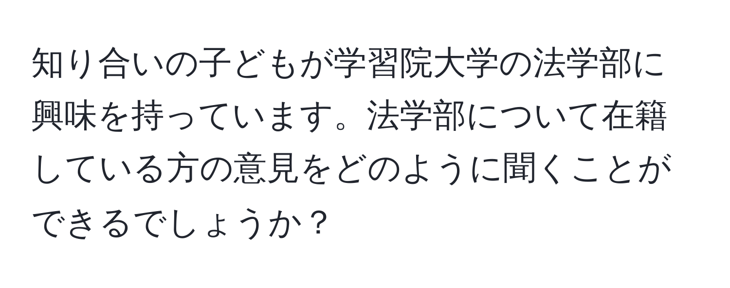 知り合いの子どもが学習院大学の法学部に興味を持っています。法学部について在籍している方の意見をどのように聞くことができるでしょうか？