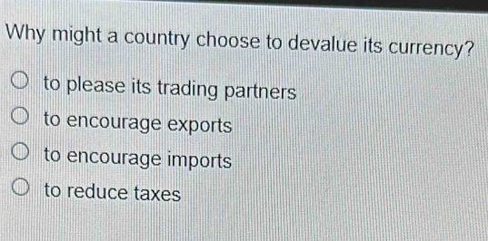 Why might a country choose to devalue its currency?
to please its trading partners
to encourage exports
to encourage imports
to reduce taxes