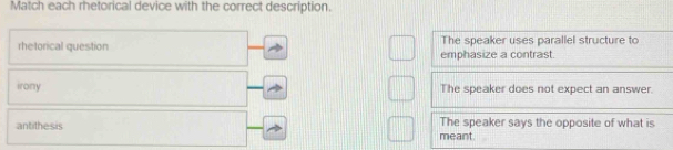 Match each rhetorical device with the correct description.
rhetorical question The speaker uses parallel structure to
emphasize a contrast.
irony The speaker does not expect an answer.
antithesis meant. The speaker says the opposite of what is